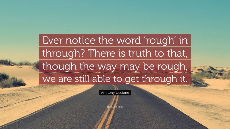 Anthony Liccione Quote: “Ever notice the word ‘rough’ in through? There is truth to that, though the way may be rough, we are still able to get through it.”