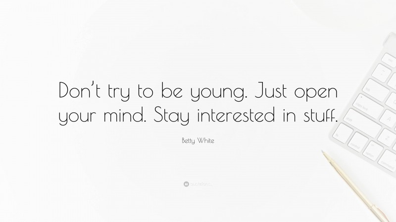 Betty White Quote: “Don’t try to be young. Just open your mind. Stay interested in stuff.”