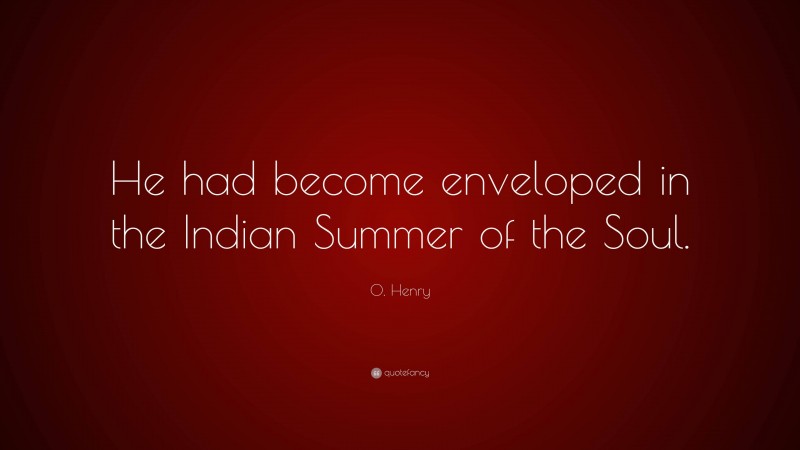 O. Henry Quote: “He had become enveloped in the Indian Summer of the Soul.”