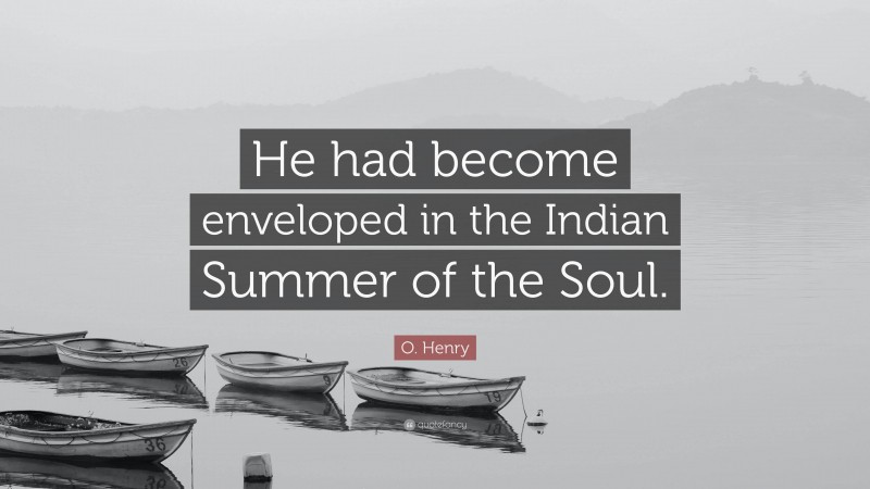 O. Henry Quote: “He had become enveloped in the Indian Summer of the Soul.”