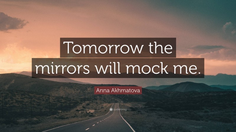 Anna Akhmatova Quote: “Tomorrow the mirrors will mock me.”
