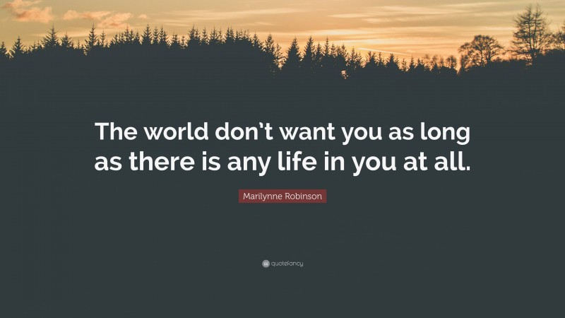 Marilynne Robinson Quote: “The world don’t want you as long as there is any life in you at all.”