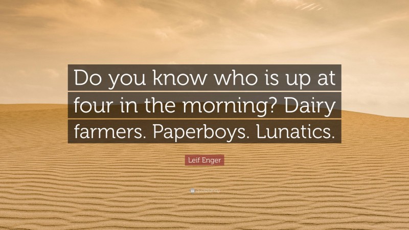 Leif Enger Quote: “Do you know who is up at four in the morning? Dairy farmers. Paperboys. Lunatics.”