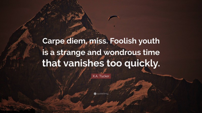 K.A. Tucker Quote: “Carpe diem, miss. Foolish youth is a strange and wondrous time that vanishes too quickly.”