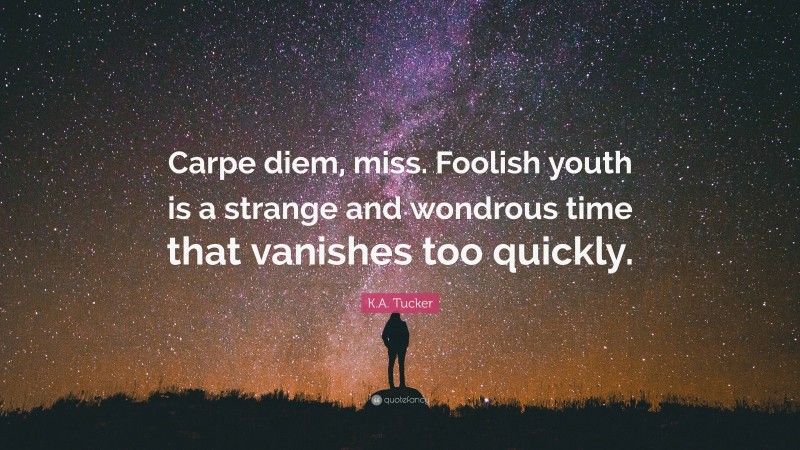 K.A. Tucker Quote: “Carpe diem, miss. Foolish youth is a strange and wondrous time that vanishes too quickly.”