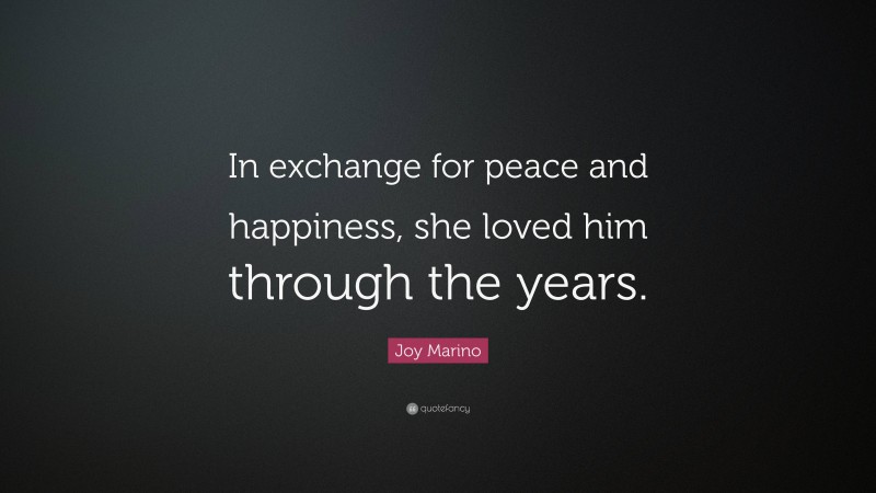 Joy Marino Quote: “In exchange for peace and happiness, she loved him through the years.”