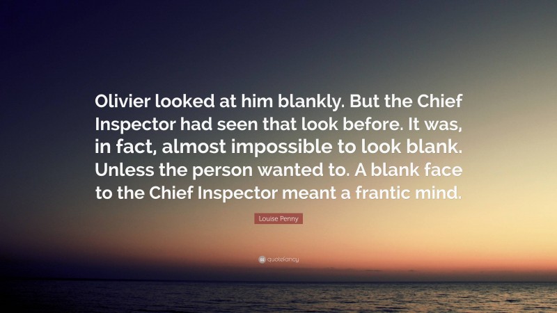 Louise Penny Quote: “Olivier looked at him blankly. But the Chief Inspector had seen that look before. It was, in fact, almost impossible to look blank. Unless the person wanted to. A blank face to the Chief Inspector meant a frantic mind.”