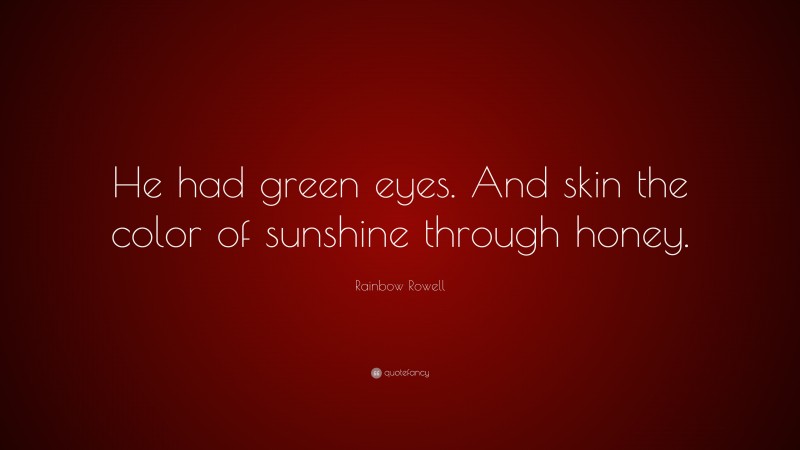 Rainbow Rowell Quote: “He had green eyes. And skin the color of sunshine through honey.”