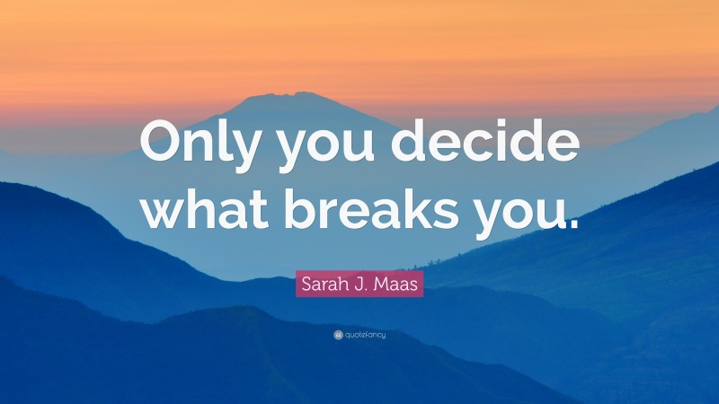 Sarah J. Maas Quote: “Only you decide what breaks you.”