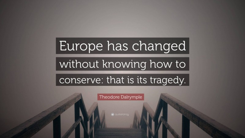 Theodore Dalrymple Quote: “Europe has changed without knowing how to conserve: that is its tragedy.”