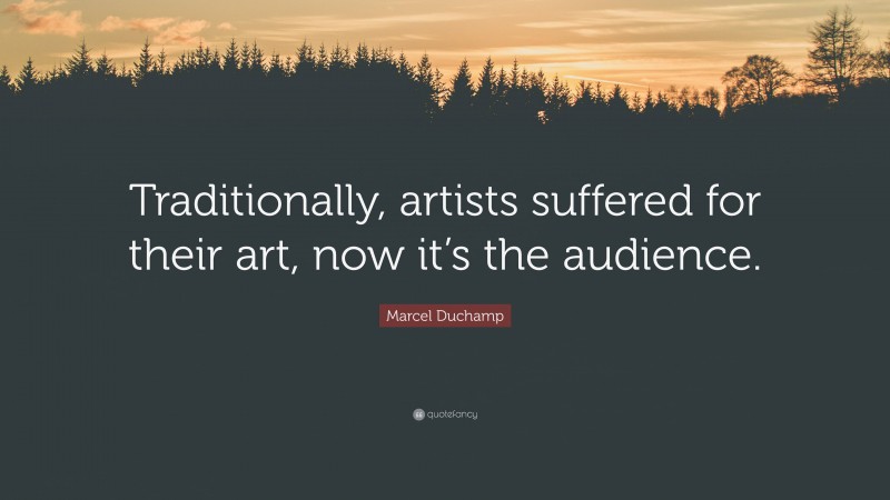 Marcel Duchamp Quote: “Traditionally, artists suffered for their art, now it’s the audience.”