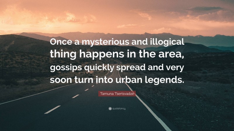 Tamuna Tsertsvadze Quote: “Once a mysterious and illogical thing happens in the area, gossips quickly spread and very soon turn into urban legends.”