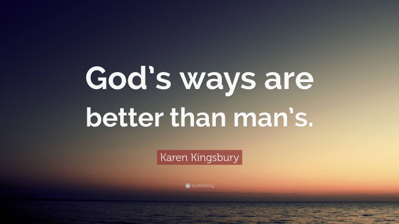 Karen Kingsbury Quote: “God’s ways are better than man’s.”