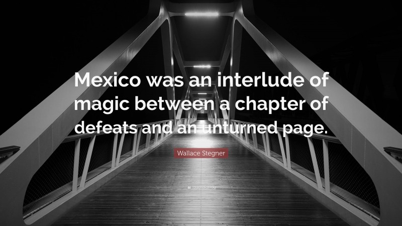Wallace Stegner Quote: “Mexico was an interlude of magic between a chapter of defeats and an unturned page.”