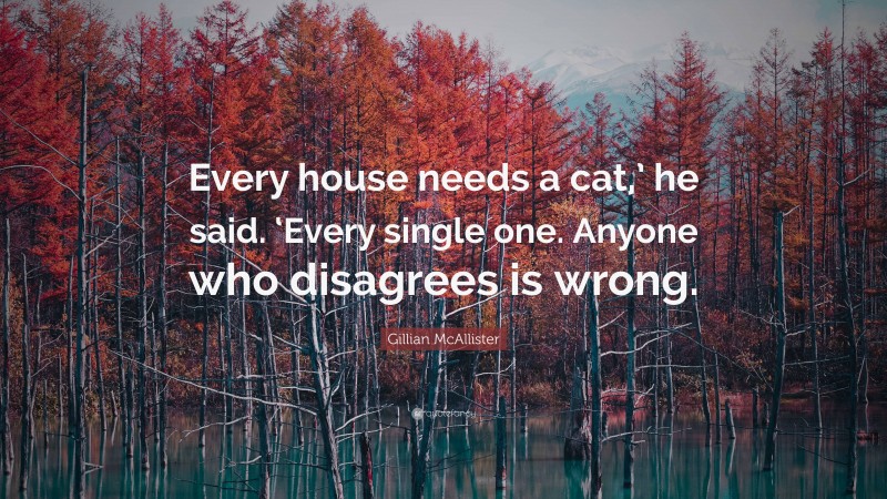 Gillian McAllister Quote: “Every house needs a cat,’ he said. ‘Every single one. Anyone who disagrees is wrong.”