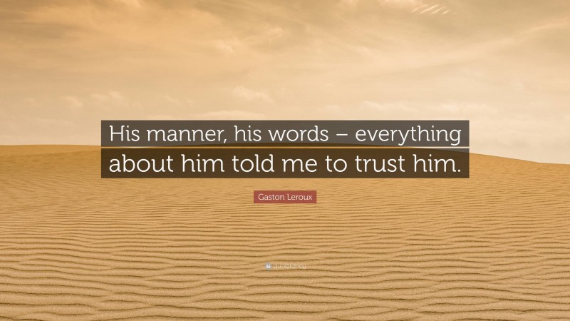 Gaston Leroux Quote: “His manner, his words – everything about him told me to trust him.”