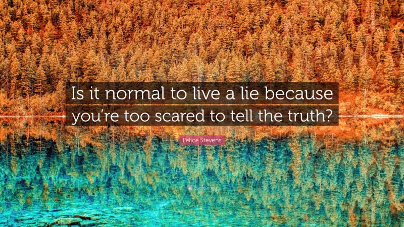 Felice Stevens Quote: “Is it normal to live a lie because you’re too scared to tell the truth?”