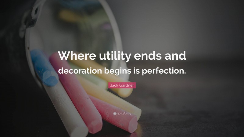 Jack Gardner Quote: “Where utility ends and decoration begins is perfection.”