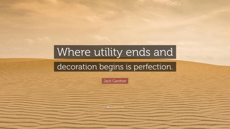 Jack Gardner Quote: “Where utility ends and decoration begins is perfection.”