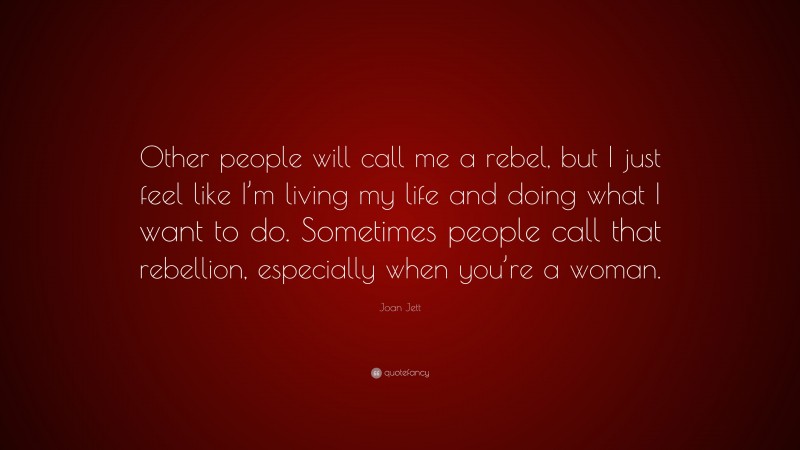 Joan Jett Quote: “Other people will call me a rebel, but I just feel like I’m living my life and doing what I want to do. Sometimes people call that rebellion, especially when you’re a woman.”