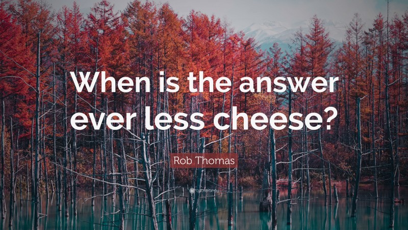 Rob Thomas Quote: “When is the answer ever less cheese?”