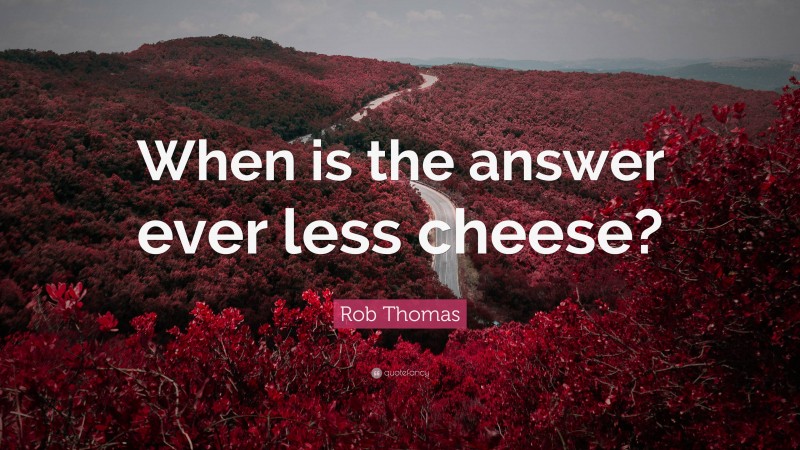 Rob Thomas Quote: “When is the answer ever less cheese?”