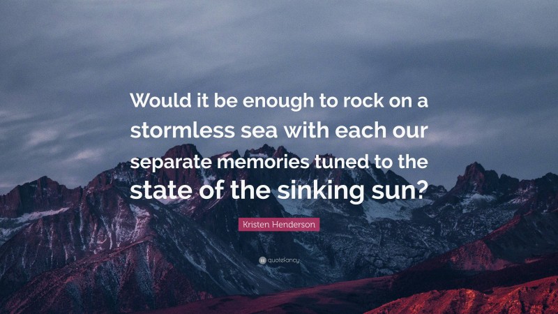 Kristen Henderson Quote: “Would it be enough to rock on a stormless sea with each our separate memories tuned to the state of the sinking sun?”