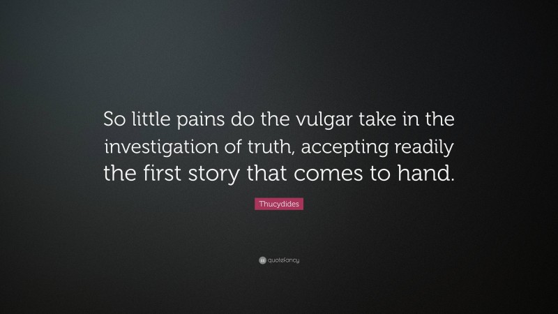 Thucydides Quote: “So little pains do the vulgar take in the investigation of truth, accepting readily the first story that comes to hand.”