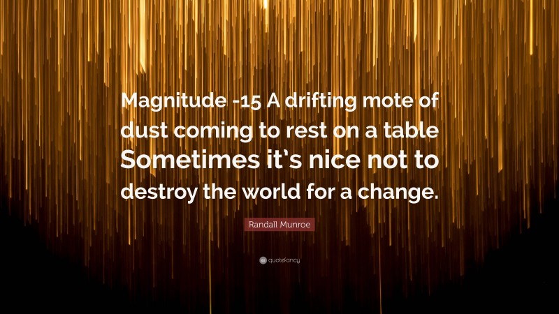 Randall Munroe Quote: “Magnitude -15 A drifting mote of dust coming to rest on a table Sometimes it’s nice not to destroy the world for a change.”