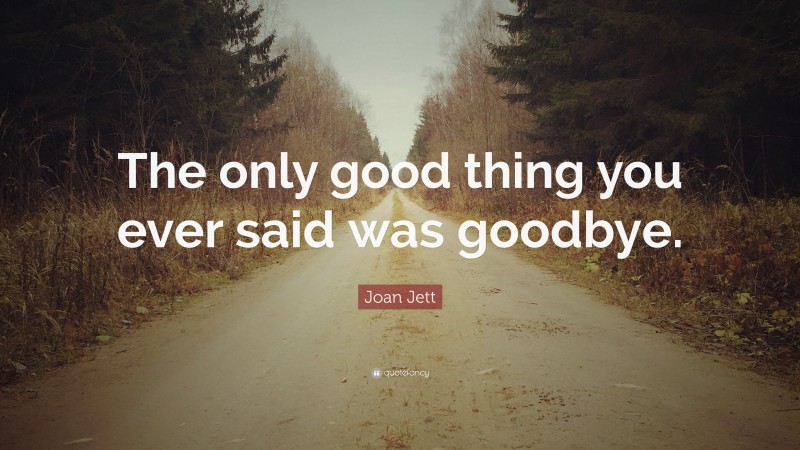 Joan Jett Quote: “The only good thing you ever said was goodbye.”