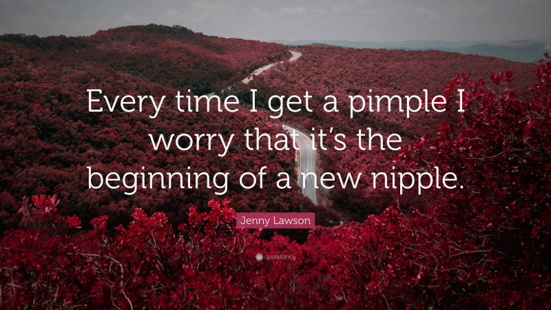 Jenny Lawson Quote: “Every time I get a pimple I worry that it’s the beginning of a new nipple.”
