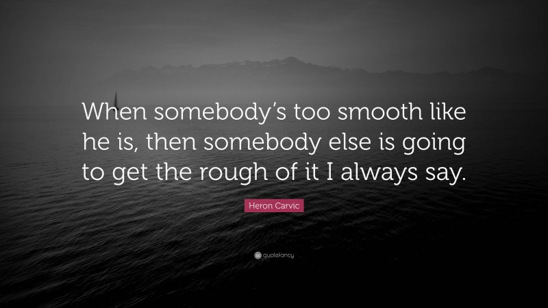 Heron Carvic Quote: “When somebody’s too smooth like he is, then somebody else is going to get the rough of it I always say.”
