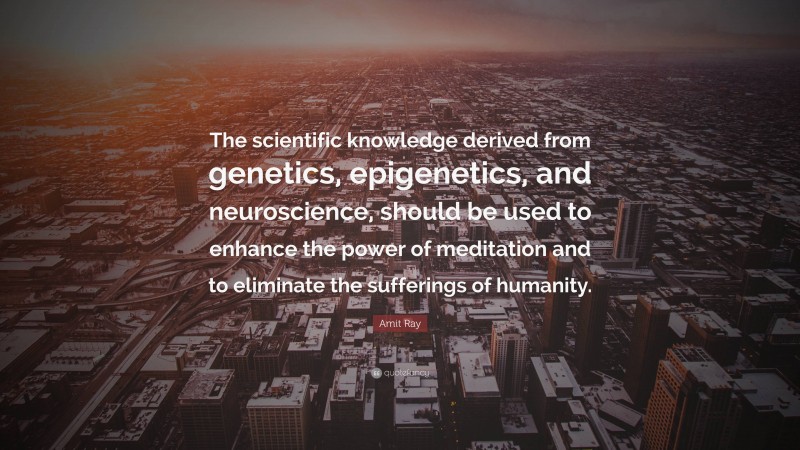 Amit Ray Quote: “The scientific knowledge derived from genetics, epigenetics, and neuroscience, should be used to enhance the power of meditation and to eliminate the sufferings of humanity.”