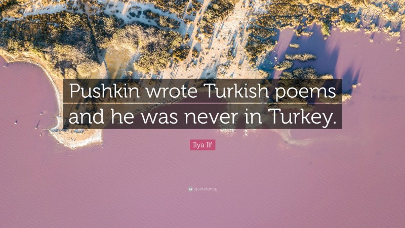 Ilya Ilf Quote: “Pushkin wrote Turkish poems and he was never in Turkey.”