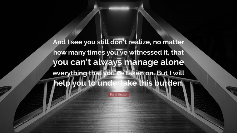 Sigrid Undset Quote: “And I see you still don’t realize, no matter how many times you’ve witnessed it, that you can’t always manage alone everything that you’ve taken on. But I will help you to undertake this burden.”