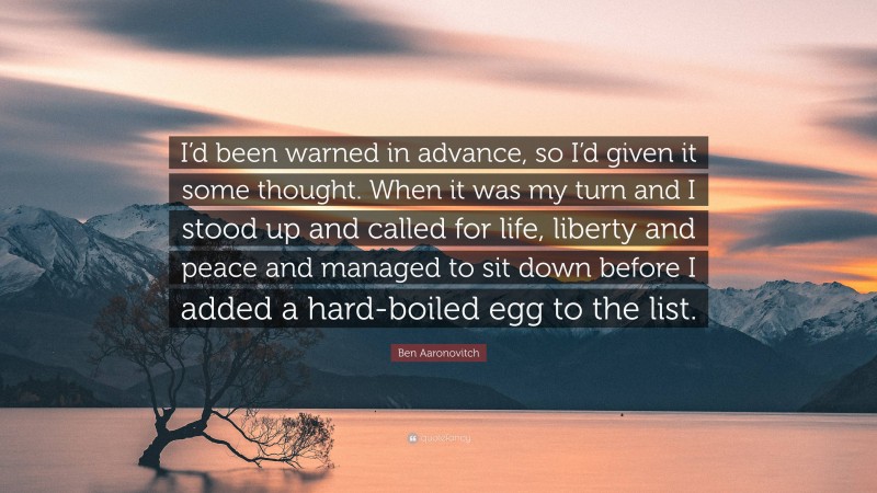 Ben Aaronovitch Quote: “I’d been warned in advance, so I’d given it some thought. When it was my turn and I stood up and called for life, liberty and peace and managed to sit down before I added a hard-boiled egg to the list.”