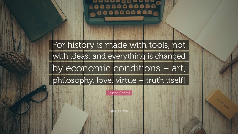 Joseph Conrad Quote: “For history is made with tools, not with ideas; and everything is changed by economic conditions – art, philosophy, love, virtue – truth itself!”