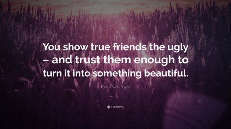 Rachel Van Dyken Quote: “You show true friends the ugly – and trust them enough to turn it into something beautiful.”