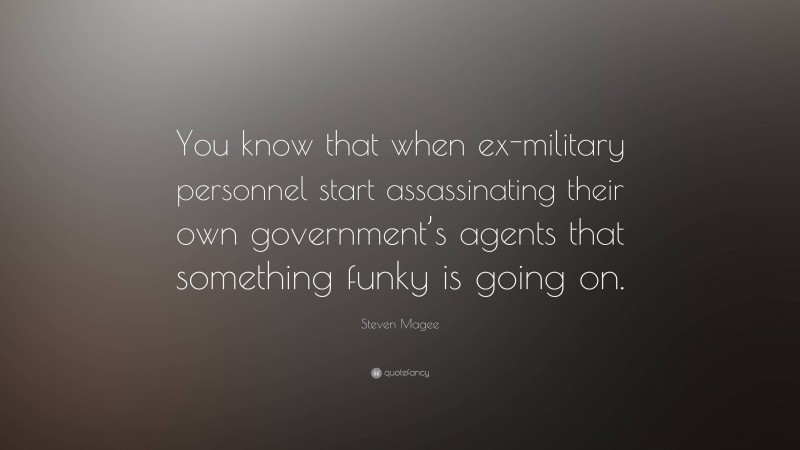 Steven Magee Quote: “You know that when ex-military personnel start assassinating their own government’s agents that something funky is going on.”