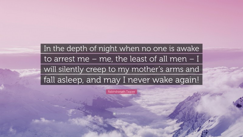 Rabindranath Tagore Quote: “In the depth of night when no one is awake to arrest me – me, the least of all men – I will silently creep to my mother’s arms and fall asleep, and may I never wake again!”