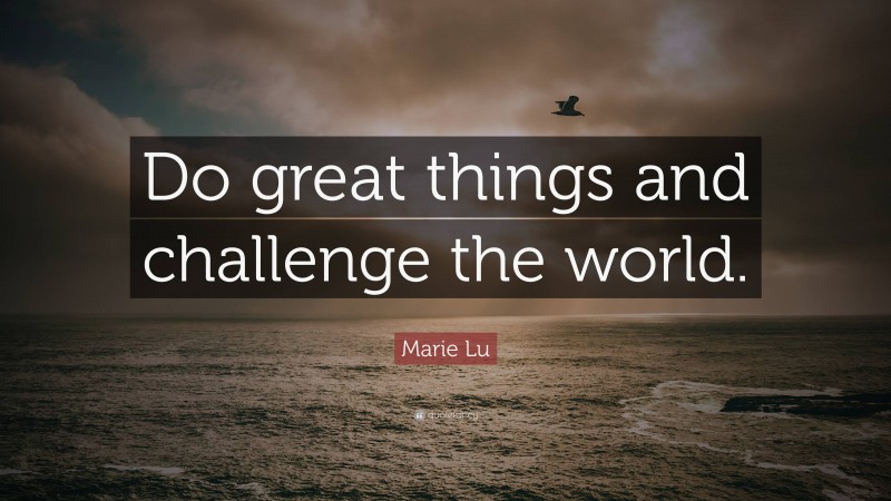 Marie Lu Quote: “Do great things and challenge the world.”