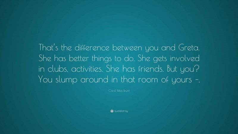 Carol Rifka Brunt Quote: “That’s the difference between you and Greta. She has better things to do. She gets involved in clubs, activities. She has friends. But you? You slump around in that room of yours –.”