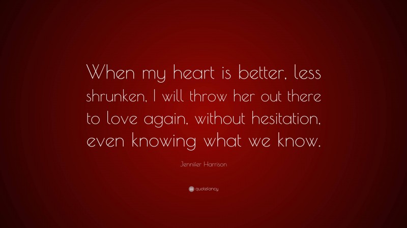 Jennifer Harrison Quote: “When my heart is better, less shrunken, I will throw her out there to love again, without hesitation, even knowing what we know.”