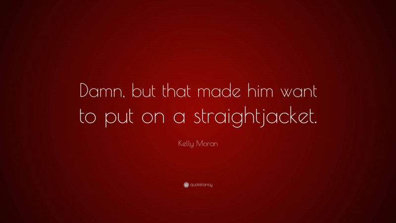 Kelly Moran Quote: “Damn, but that made him want to put on a straightjacket.”