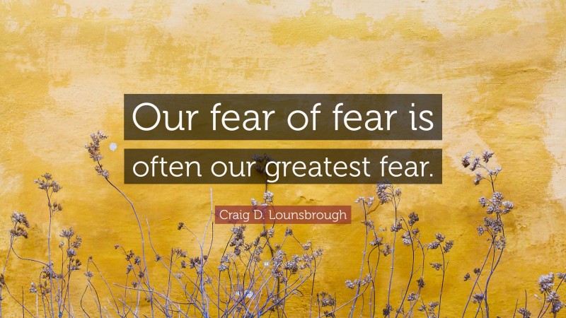 Craig D. Lounsbrough Quote: “Our fear of fear is often our greatest fear.”