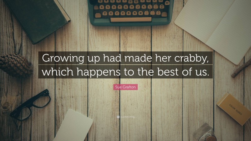 Sue Grafton Quote: “Growing up had made her crabby, which happens to the best of us.”