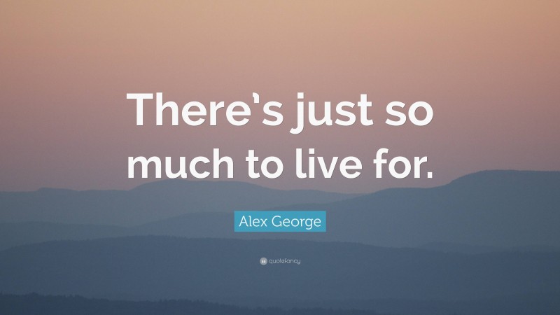Alex George Quote: “There’s just so much to live for.”