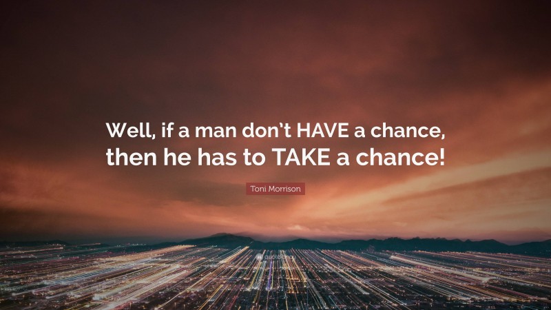 Toni Morrison Quote: “Well, if a man don’t HAVE a chance, then he has to TAKE a chance!”