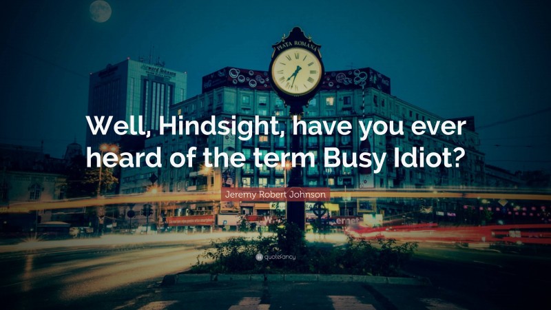 Jeremy Robert Johnson Quote: “Well, Hindsight, have you ever heard of the term Busy Idiot?”