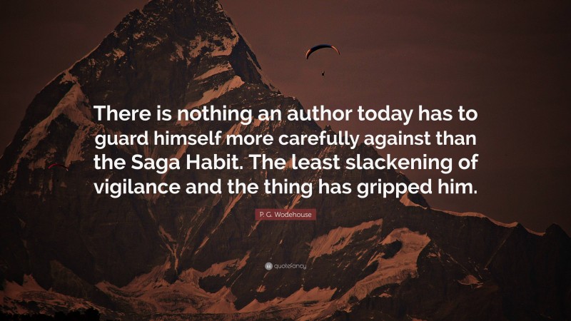 P. G. Wodehouse Quote: “There is nothing an author today has to guard himself more carefully against than the Saga Habit. The least slackening of vigilance and the thing has gripped him.”